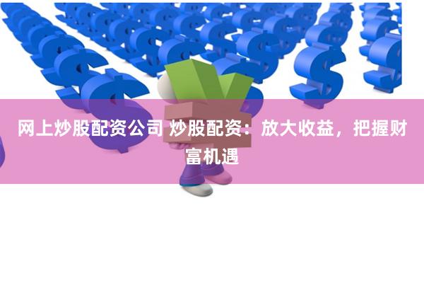 网上炒股配资公司 炒股配资：放大收益，把握财富机遇