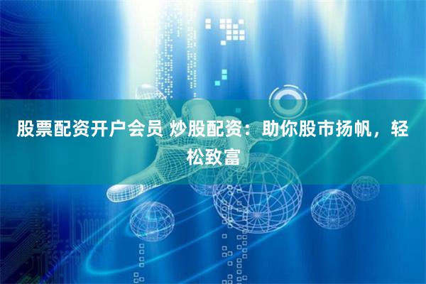 股票配资开户会员 炒股配资：助你股市扬帆，轻松致富