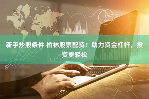 新手炒股条件 榆林股票配资：助力资金杠杆，投资更轻松
