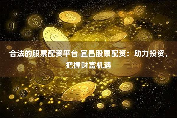 合法的股票配资平台 宜昌股票配资：助力投资，把握财富机遇