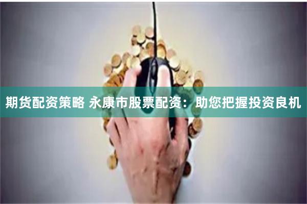 期货配资策略 永康市股票配资：助您把握投资良机