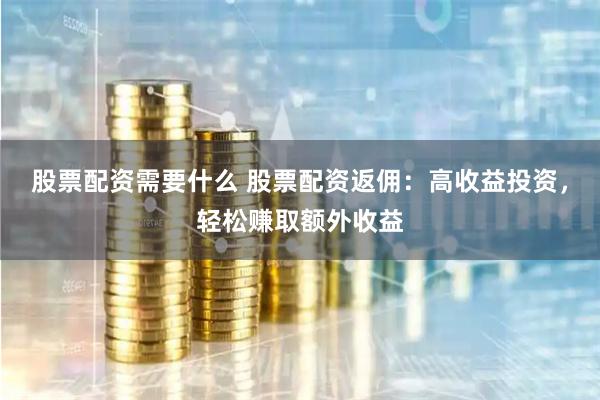 股票配资需要什么 股票配资返佣：高收益投资，轻松赚取额外收益