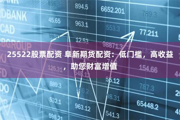 25522股票配资 阜新期货配资：低门槛，高收益，助您财富增值