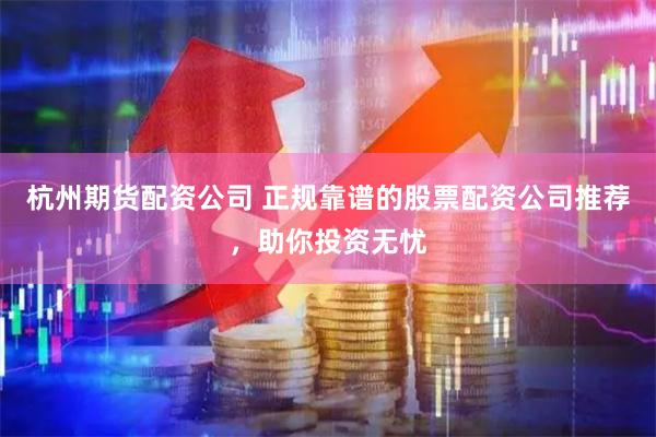 杭州期货配资公司 正规靠谱的股票配资公司推荐，助你投资无忧