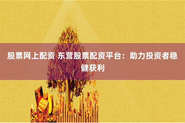股票网上配资 东营股票配资平台：助力投资者稳健获利