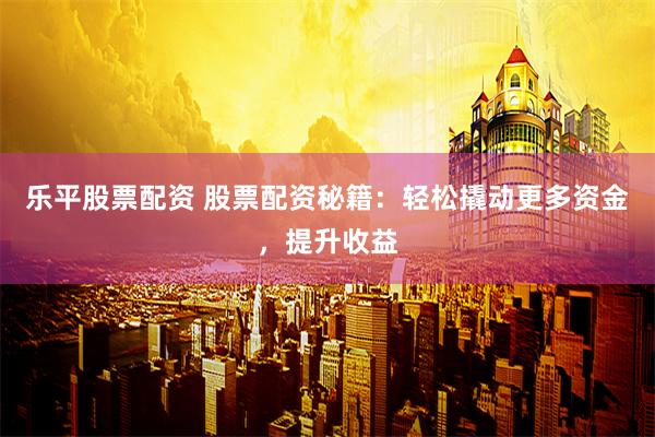 乐平股票配资 股票配资秘籍：轻松撬动更多资金，提升收益