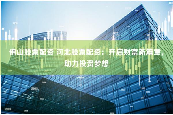 佛山股票配资 河北股票配资：开启财富新篇章，助力投资梦想
