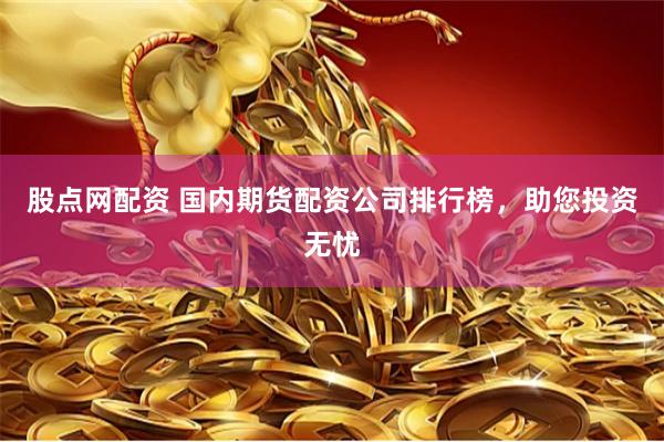 股点网配资 国内期货配资公司排行榜，助您投资无忧