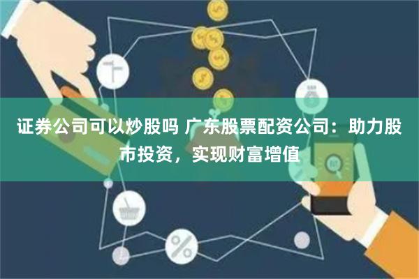 证券公司可以炒股吗 广东股票配资公司：助力股市投资，实现财富增值