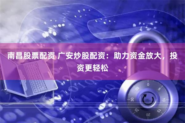 南昌股票配资 广安炒股配资：助力资金放大，投资更轻松