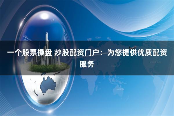 一个股票操盘 炒股配资门户：为您提供优质配资服务