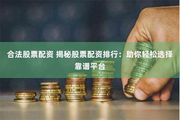 合法股票配资 揭秘股票配资排行：助你轻松选择靠谱平台