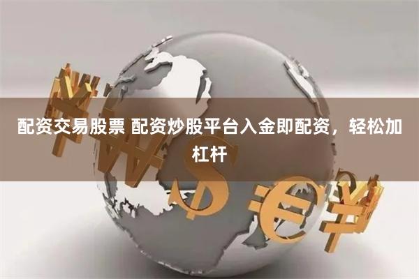 配资交易股票 配资炒股平台入金即配资，轻松加杠杆