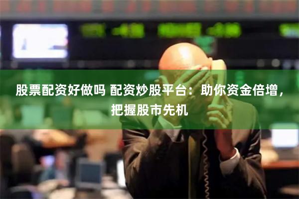 股票配资好做吗 配资炒股平台：助你资金倍增，把握股市先机