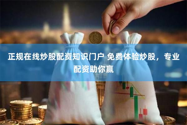 正规在线炒股配资知识门户 免费体验炒股，专业配资助你赢