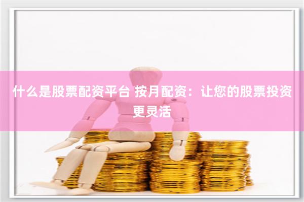 什么是股票配资平台 按月配资：让您的股票投资更灵活