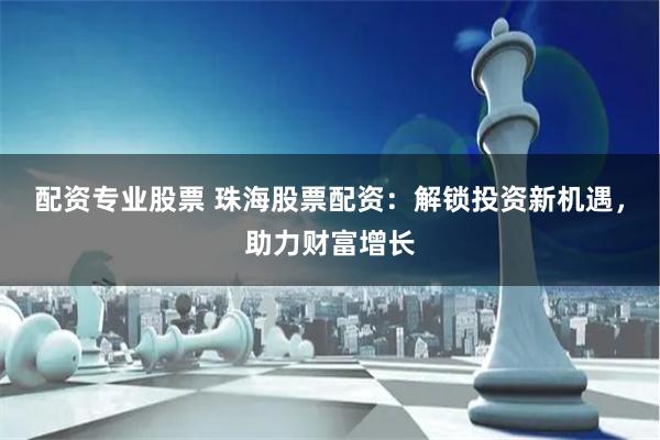 配资专业股票 珠海股票配资：解锁投资新机遇，助力财富增长