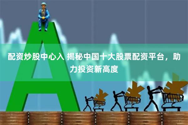 配资炒股中心入 揭秘中国十大股票配资平台，助力投资新高度