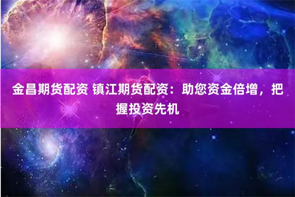 金昌期货配资 镇江期货配资：助您资金倍增，把握投资先机