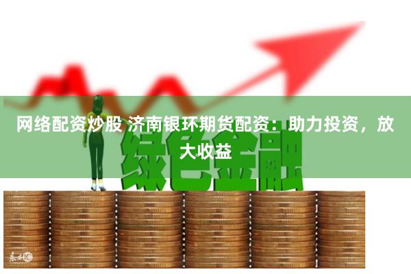 网络配资炒股 济南银环期货配资：助力投资，放大收益