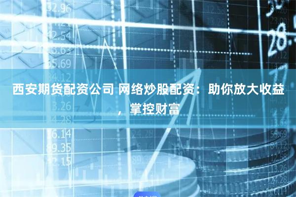 西安期货配资公司 网络炒股配资：助你放大收益，掌控财富