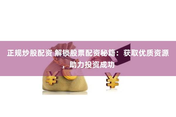 正规炒股配资 解锁股票配资秘籍：获取优质资源，助力投资成功
