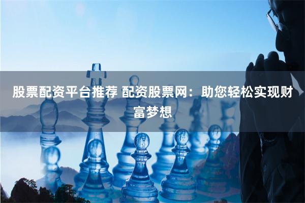 股票配资平台推荐 配资股票网：助您轻松实现财富梦想