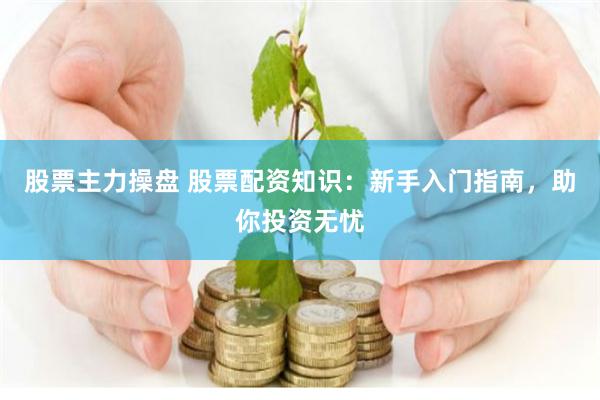 股票主力操盘 股票配资知识：新手入门指南，助你投资无忧