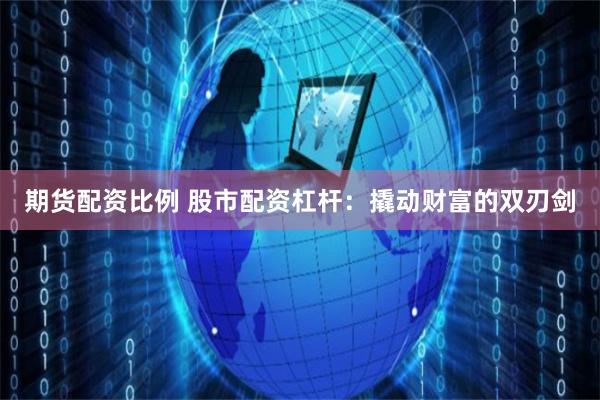 期货配资比例 股市配资杠杆：撬动财富的双刃剑