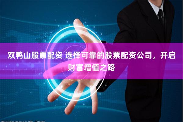 双鸭山股票配资 选择可靠的股票配资公司，开启财富增值之路