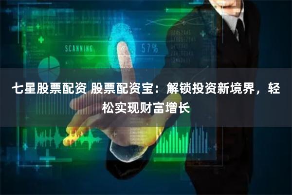 七星股票配资 股票配资宝：解锁投资新境界，轻松实现财富增长