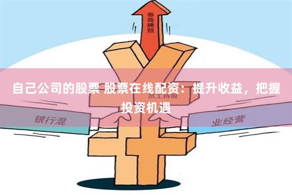 自己公司的股票 股票在线配资：提升收益，把握投资机遇