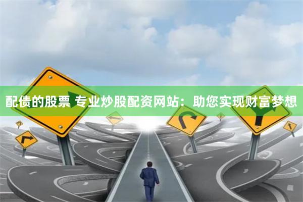 配债的股票 专业炒股配资网站：助您实现财富梦想