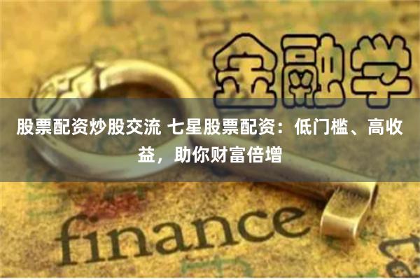 股票配资炒股交流 七星股票配资：低门槛、高收益，助你财富倍增