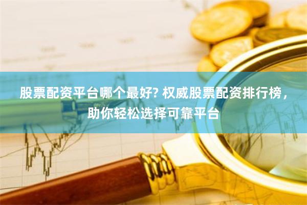股票配资平台哪个最好? 权威股票配资排行榜，助你轻松选择可靠平台