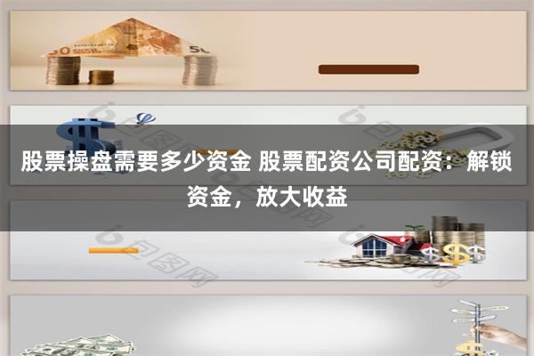 股票操盘需要多少资金 股票配资公司配资：解锁资金，放大收益