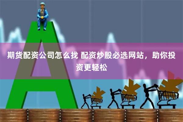 期货配资公司怎么找 配资炒股必选网站，助你投资更轻松