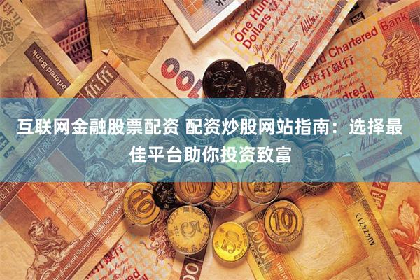 互联网金融股票配资 配资炒股网站指南：选择最佳平台助你投资致富