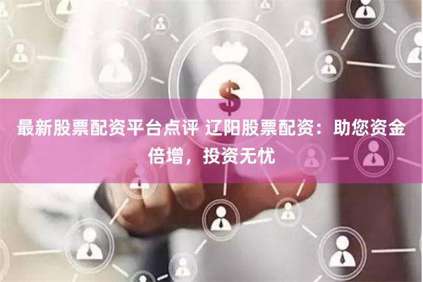 最新股票配资平台点评 辽阳股票配资：助您资金倍增，投资无忧