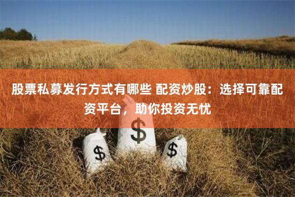 股票私募发行方式有哪些 配资炒股：选择可靠配资平台，助你投资无忧