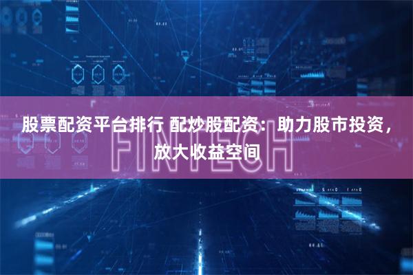 股票配资平台排行 配炒股配资：助力股市投资，放大收益空间