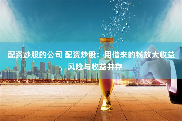 配资炒股的公司 配资炒股：用借来的钱放大收益，风险与收益并存