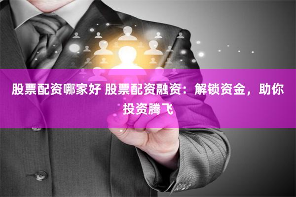股票配资哪家好 股票配资融资：解锁资金，助你投资腾飞