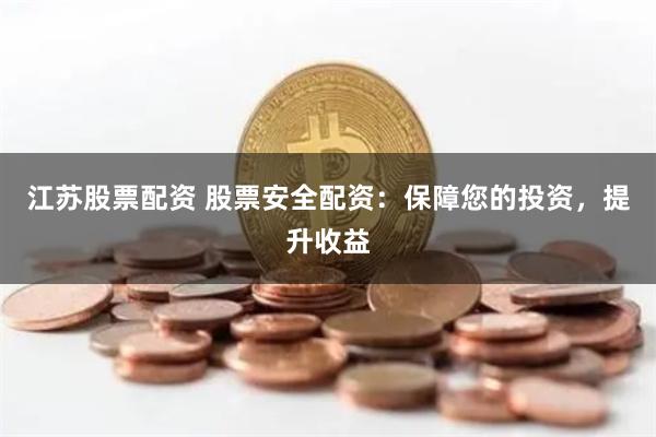 江苏股票配资 股票安全配资：保障您的投资，提升收益
