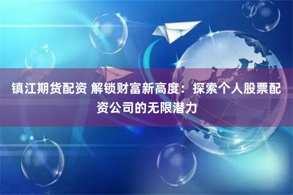 镇江期货配资 解锁财富新高度：探索个人股票配资公司的无限潜力