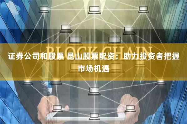 证券公司和股票 昆山股票配资：助力投资者把握市场机遇