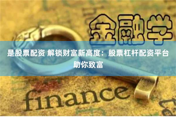 是股票配资 解锁财富新高度：股票杠杆配资平台助你致富