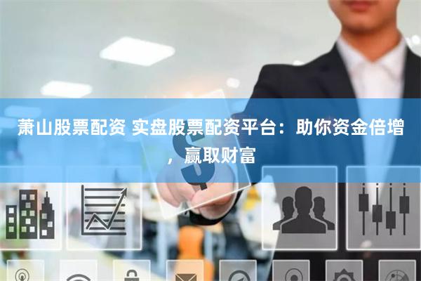 萧山股票配资 实盘股票配资平台：助你资金倍增，赢取财富
