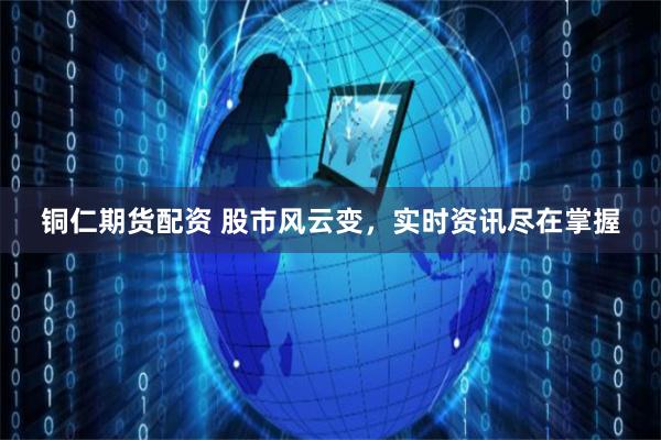 铜仁期货配资 股市风云变，实时资讯尽在掌握