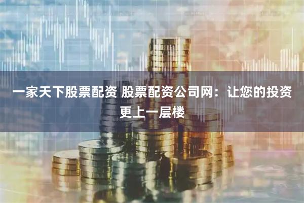 一家天下股票配资 股票配资公司网：让您的投资更上一层楼